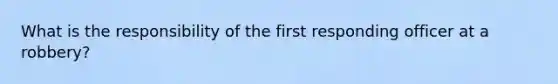 What is the responsibility of the first responding officer at a robbery?