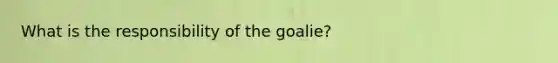 What is the responsibility of the goalie?