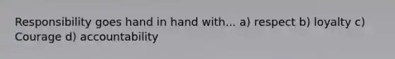 Responsibility goes hand in hand with... a) respect b) loyalty c) Courage d) accountability