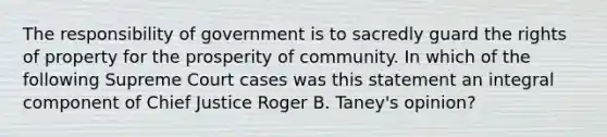 The responsibility of government is to sacredly guard the rights of property for the prosperity of community. In which of the following Supreme Court cases was this statement an integral component of Chief Justice Roger B. Taney's opinion?