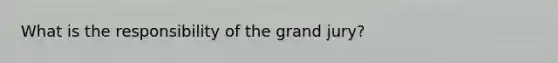 What is the responsibility of the grand jury?