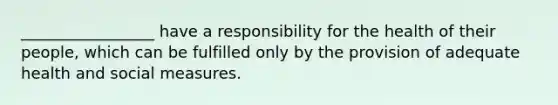 _________________ have a responsibility for the health of their people, which can be fulfilled only by the provision of adequate health and social measures.