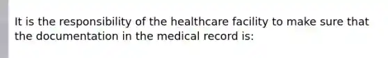 It is the responsibility of the healthcare facility to make sure that the documentation in the medical record is: