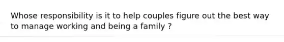 Whose responsibility is it to help couples figure out the best way to manage working and being a family ?