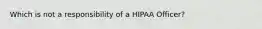 Which is not a responsibility of a HIPAA Officer?