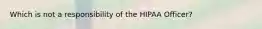 Which is not a responsibility of the HIPAA Officer?