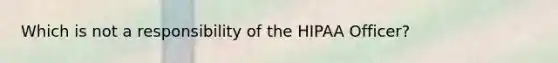 Which is not a responsibility of the HIPAA Officer?