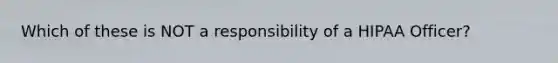 Which of these is NOT a responsibility of a HIPAA Officer?