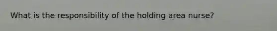 What is the responsibility of the holding area nurse?