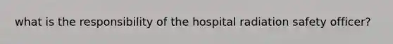 what is the responsibility of the hospital radiation safety officer?