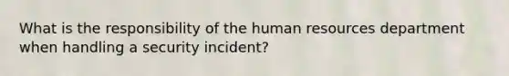 What is the responsibility of the human resources department when handling a security incident?