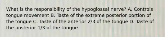 What is the responsibility of the hypoglossal nerve? A. Controls tongue movement B. Taste of the extreme posterior portion of the tongue C. Taste of the anterior 2/3 of the tongue D. Taste of the posterior 1/3 of the tongue