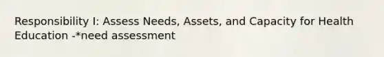 Responsibility I: Assess Needs, Assets, and Capacity for Health Education -*need assessment