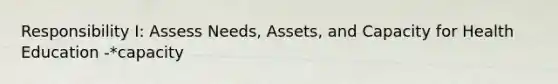 Responsibility I: Assess Needs, Assets, and Capacity for Health Education -*capacity