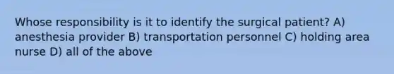 Whose responsibility is it to identify the surgical patient? A) anesthesia provider B) transportation personnel C) holding area nurse D) all of the above