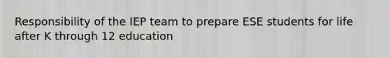 Responsibility of the IEP team to prepare ESE students for life after K through 12 education