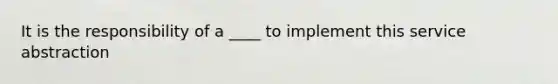 It is the responsibility of a ____ to implement this service abstraction