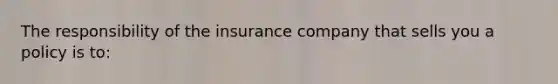 The responsibility of the insurance company that sells you a policy is​ to: