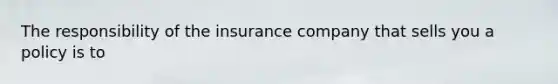 The responsibility of the insurance company that sells you a policy is​ to