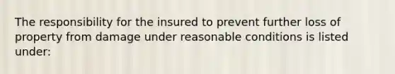 The responsibility for the insured to prevent further loss of property from damage under reasonable conditions is listed under: