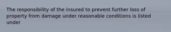 The responsibility of the insured to prevent further loss of property from damage under reasonable conditions is listed under