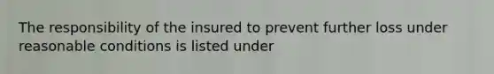 The responsibility of the insured to prevent further loss under reasonable conditions is listed under