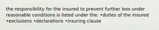 the responsibility for the insured to prevent further loss under reasonable conditions is listed under the: •duties of the insured •exclusions •declarations •insuring clause