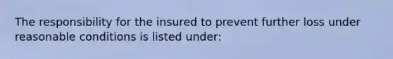 The responsibility for the insured to prevent further loss under reasonable conditions is listed under: