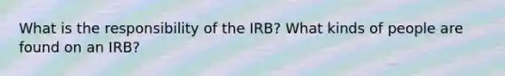 What is the responsibility of the IRB? What kinds of people are found on an IRB?