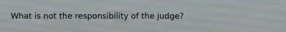 What is not the responsibility of the judge?