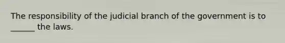 The responsibility of the judicial branch of the government is to ______ the laws.