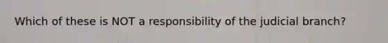 Which of these is NOT a responsibility of the judicial branch?