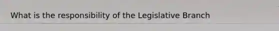 What is the responsibility of the Legislative Branch