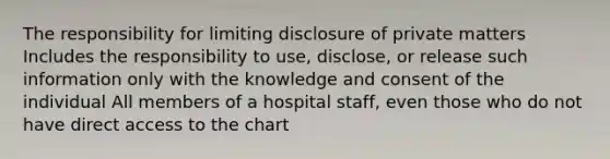 The responsibility for limiting disclosure of private matters Includes the responsibility to use, disclose, or release such information only with the knowledge and consent of the individual All members of a hospital staff, even those who do not have direct access to the chart