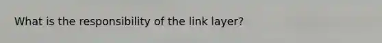 What is the responsibility of the link layer?