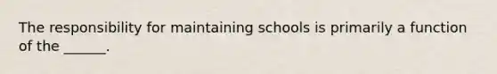 The responsibility for maintaining schools is primarily a function of the ______.