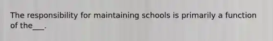 The responsibility for maintaining schools is primarily a function of the___.