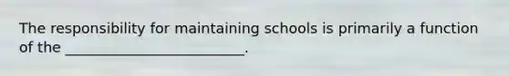 The responsibility for maintaining schools is primarily a function of the _________________________.