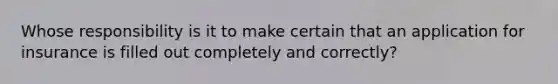 Whose responsibility is it to make certain that an application for insurance is filled out completely and correctly?