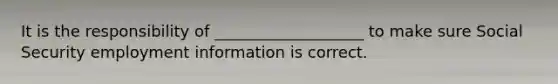 It is the responsibility of ___________________ to make sure Social Security employment information is correct.