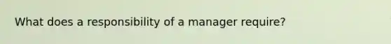 What does a responsibility of a manager require?