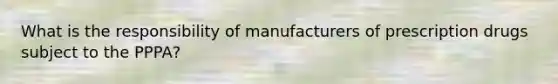 What is the responsibility of manufacturers of prescription drugs subject to the PPPA?