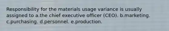 Responsibility for the materials usage variance is usually assigned to a.the chief executive officer (CEO). b.marketing. c.purchasing. d.personnel. e.production.