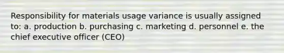 Responsibility for materials usage variance is usually assigned to: a. production b. purchasing c. marketing d. personnel e. the chief executive officer (CEO)