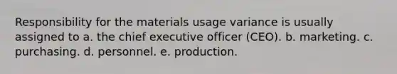 Responsibility for the materials usage variance is usually assigned to a. the chief executive officer (CEO). b. marketing. c. purchasing. d. personnel. e. production.