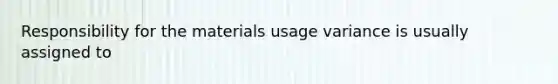 Responsibility for the materials usage variance is usually assigned to