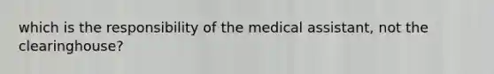 which is the responsibility of the medical assistant, not the clearinghouse?