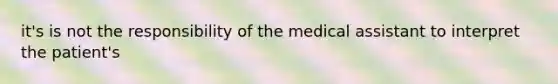 it's is not the responsibility of the medical assistant to interpret the patient's