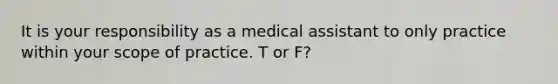 It is your responsibility as a medical assistant to only practice within your scope of practice. T or F?