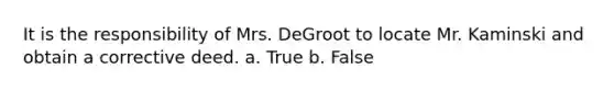 It is the responsibility of Mrs. DeGroot to locate Mr. Kaminski and obtain a corrective deed. a. True b. False